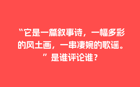 “它是一篇叙事诗，一幅多彩的风土画，一串凄婉的歌谣。”是谁评论谁？