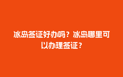 冰岛签证好办吗？冰岛哪里可以办理签证？