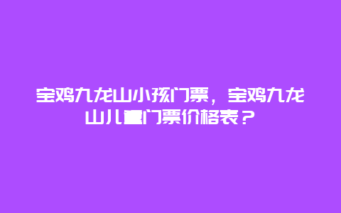 宝鸡九龙山小孩门票，宝鸡九龙山儿童门票价格表？