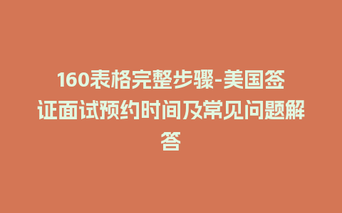 160表格完整步骤-美国签证面试预约时间及常见问题解答