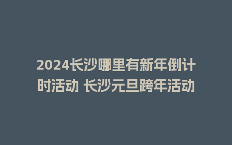 2024长沙哪里有新年倒计时活动 长沙元旦跨年活动