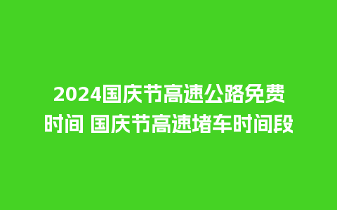 2024国庆节高速公路免费时间 国庆节高速堵车时间段