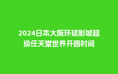 2024日本大阪环球影城超级任天堂世界开园时间