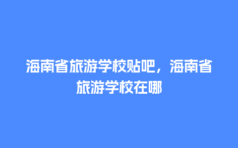 海南省旅游学校贴吧，海南省旅游学校在哪