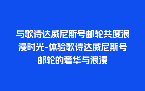 与歌诗达威尼斯号邮轮共度浪漫时光-体验歌诗达威尼斯号邮轮的奢华与浪漫