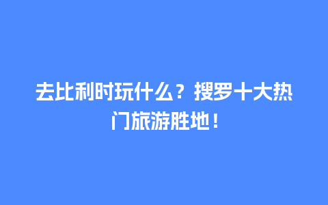 去比利时玩什么？搜罗十大热门旅游胜地！