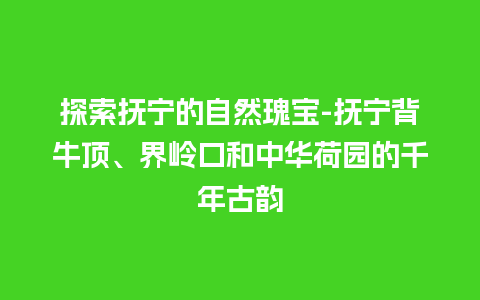 探索抚宁的自然瑰宝-抚宁背牛顶、界岭口和中华荷园的千年古韵