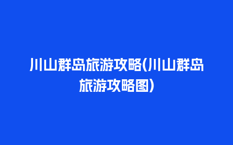 川山群岛旅游攻略(川山群岛旅游攻略图)