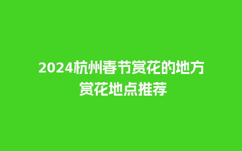 2024杭州春节赏花的地方 赏花地点推荐