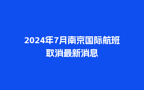 2024年7月南京国际航班取消最新消息