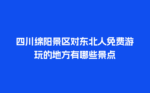 四川绵阳景区对东北人免费游玩的地方有哪些景点