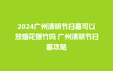 2024广州清明节扫墓可以放烟花爆竹吗 广州清明节扫墓攻略