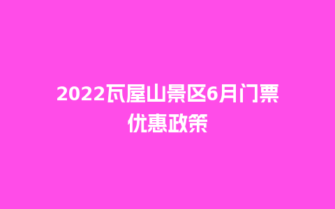 2022瓦屋山景区6月门票优惠政策