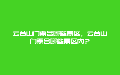 云台山门票含哪些景区，云台山门票含哪些景区内？