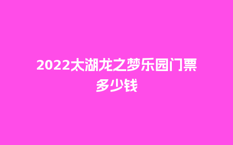 2024太湖龙之梦乐园门票多少钱