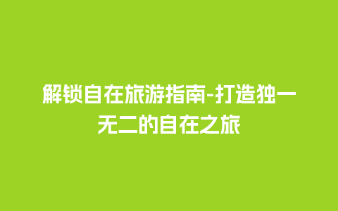 解锁自在旅游指南-打造独一无二的自在之旅