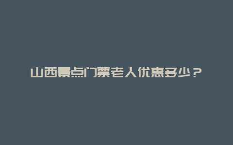 山西景点门票老人优惠多少？