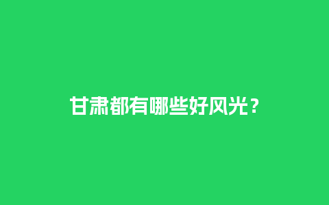 甘肃都有哪些好风光？