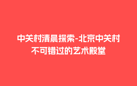 中关村清晨探索-北京中关村不可错过的艺术殿堂