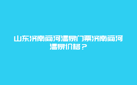 山东济南商河温泉门票济南商河温泉价格？