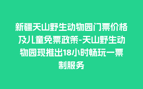 新疆天山野生动物园门票价格及儿童免票政策-天山野生动物园现推出18小时畅玩一票制服务