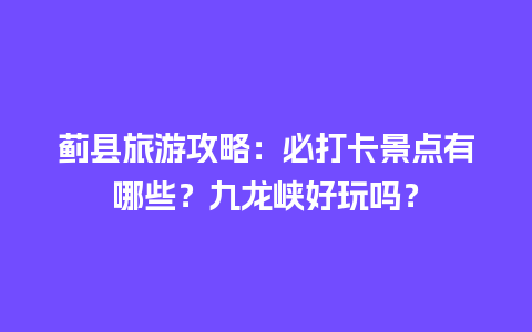 蓟县旅游攻略：必打卡景点有哪些？九龙峡好玩吗？