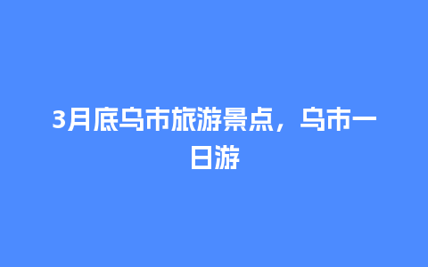 3月底乌市旅游景点，乌市一日游