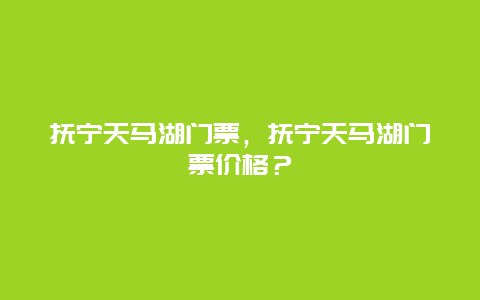 抚宁天马湖门票，抚宁天马湖门票价格？