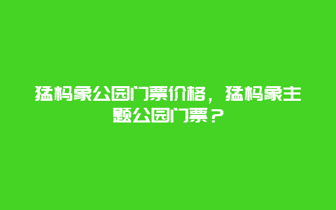 猛犸象公园门票价格，猛犸象主题公园门票？