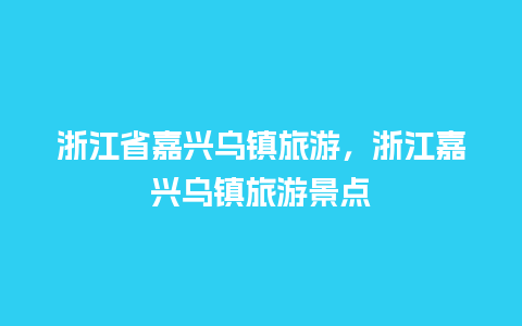 浙江省嘉兴乌镇旅游，浙江嘉兴乌镇旅游景点