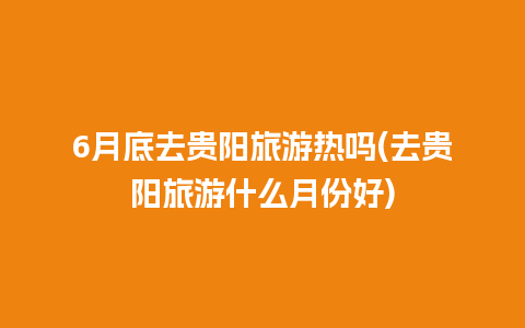 6月底去贵阳旅游热吗(去贵阳旅游什么月份好)