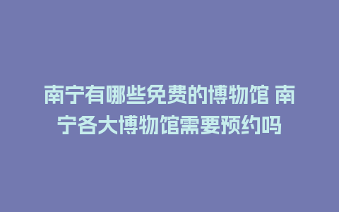 南宁有哪些免费的博物馆 南宁各大博物馆需要预约吗