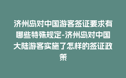 济州岛对中国游客签证要求有哪些特殊规定-济州岛对中国大陆游客实施了怎样的签证政策