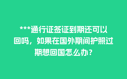 ***通行证签证到期还可以回吗，如果在国外期间护照过期想回国怎么办？