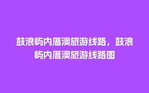 鼓浪屿内厝澳旅游线路，鼓浪屿内厝澳旅游线路图