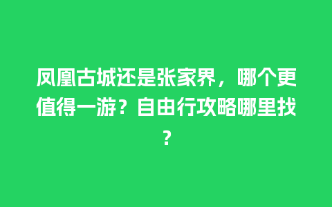 凤凰古城还是张家界，哪个更值得一游？自由行攻略哪里找？