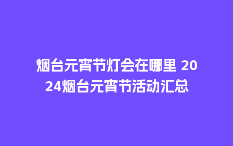 烟台元宵节灯会在哪里 2024烟台元宵节活动汇总