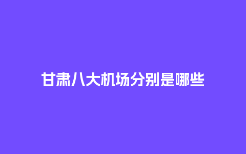 甘肃八大机场分别是哪些