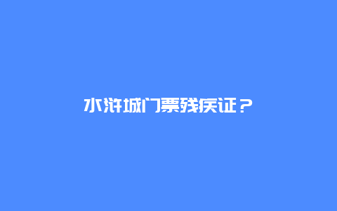 水浒城门票残疾证？