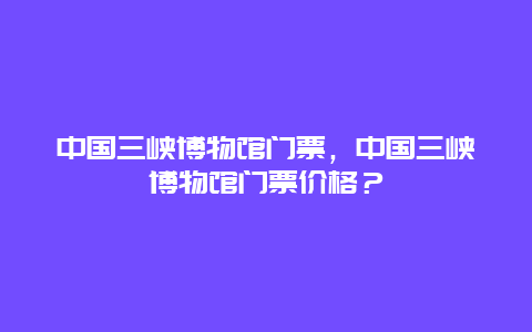 中国三峡博物馆门票，中国三峡博物馆门票价格？