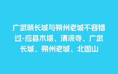 广武明长城与朔州老城不容错过-应县木塔、清凉寺、广武长城、朔州老城、北固山