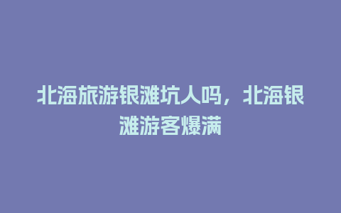 北海旅游银滩坑人吗，北海银滩游客爆满