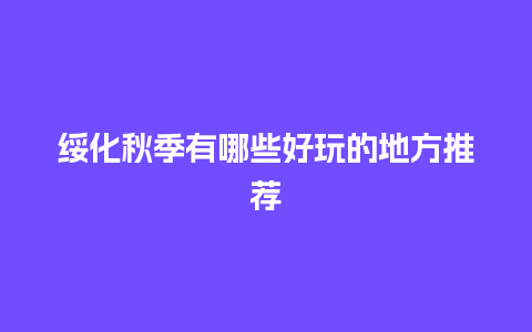 绥化秋季有哪些好玩的地方推荐