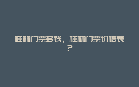 桂林门票多钱，桂林门票价格表？