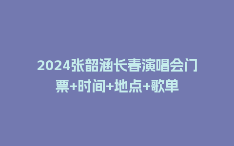 2024张韶涵长春演唱会门票+时间+地点+歌单