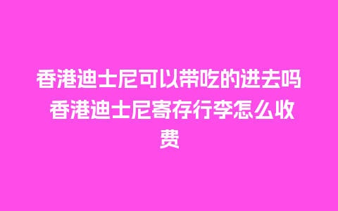 香港迪士尼可以带吃的进去吗 香港迪士尼寄存行李怎么收费