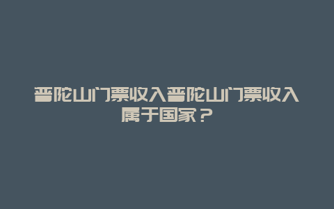 普陀山门票收入普陀山门票收入属于国家？