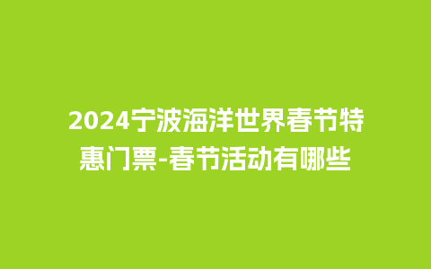 2024宁波海洋世界春节特惠门票-春节活动有哪些