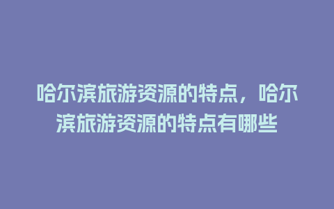 哈尔滨旅游资源的特点，哈尔滨旅游资源的特点有哪些