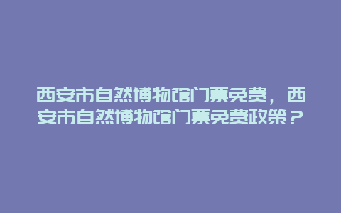 西安市自然博物馆门票免费，西安市自然博物馆门票免费政策？